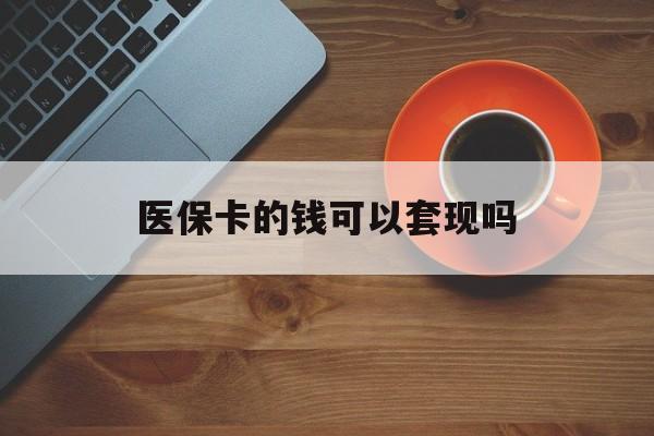 医保卡的钱可以套现吗(医保卡钱能套出来吗)