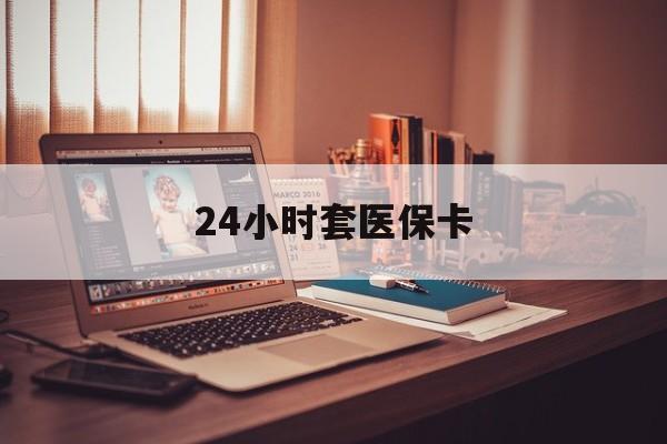 24小时套医保卡(上海24小时套医保卡)