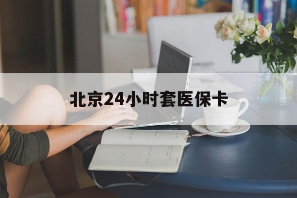 24小时套医保卡(北京医保卡使用指南)