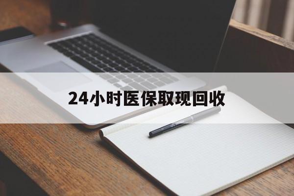 24小时医保取现回收(24小时医保取现回收平台)