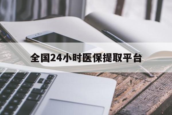全国24小时医保提取平台(全国24小时医保提取平台有哪些)