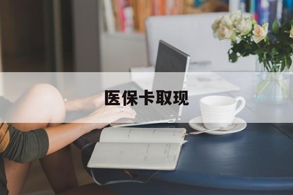医保卡取现(医保卡取现金去哪里取)