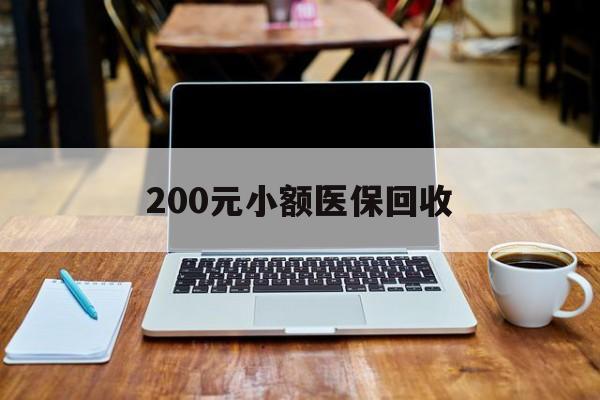 200元小额医保回收(200到500的小额医保提取) 200元小额医保回收(200到500的小额医保提取)