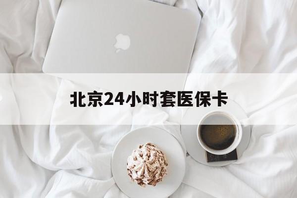北京24小时套医保卡(北京医保卡优惠政策) 北京24小时套医保卡(北京医保卡优惠政策)