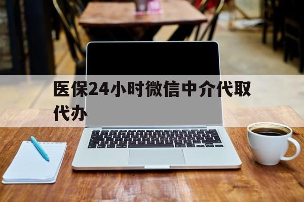 医保24小时微信中介代取代办(微信里的社保医保代缴业务)