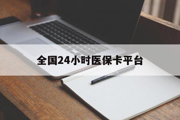 全国24小时医保卡平台(24小时医疗免费咨询) 全国24小时医保卡平台(24小时医疗免费咨询)