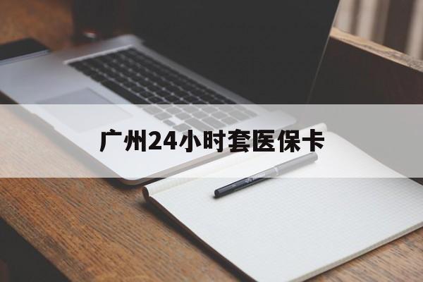 广州24小时套医保卡(广州收医保卡) 广州24小时套医保卡(广州收医保卡)