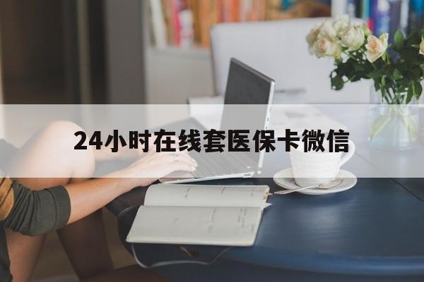24小时在线套医保卡微信(24小时在线套医保卡微信中介)