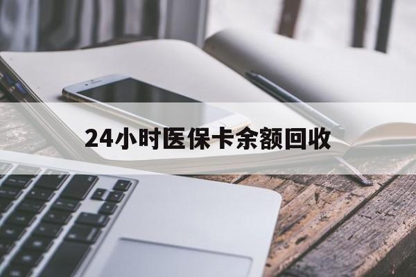 24小时医保卡余额回收(24小时医保卡余额回收联系方式)