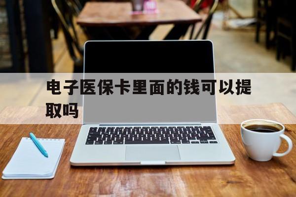 电子医保卡里面的钱可以提取吗(电子医保卡能使用医保余额吗)