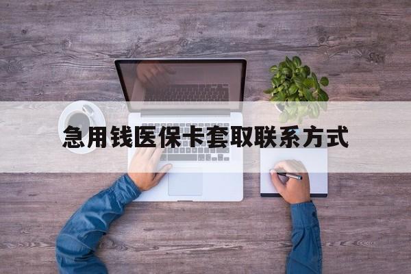 急用钱医保卡套取联系方式(24小时套医保卡联系方式) 急用钱医保卡套取联系方式(24小时套医保卡联系方式)