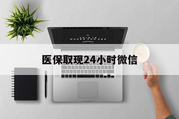 医保取现24小时微信(医保取现24小时微信沈阳)