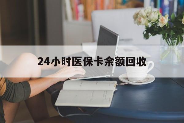 24小时医保卡余额回收(高价回收医保卡联系方式)