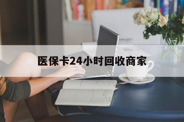 医保卡24小时回收商家(高价回收医保卡联系方式)