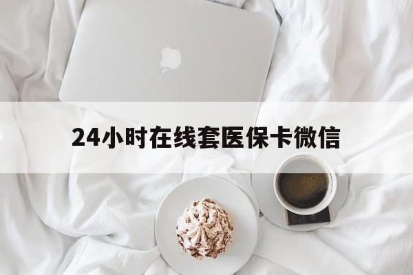 24小时在线套医保卡微信(24小时在线套医保卡微信能用吗) 24小时在线套医保卡微信(24小时在线套医保卡微信能用吗)