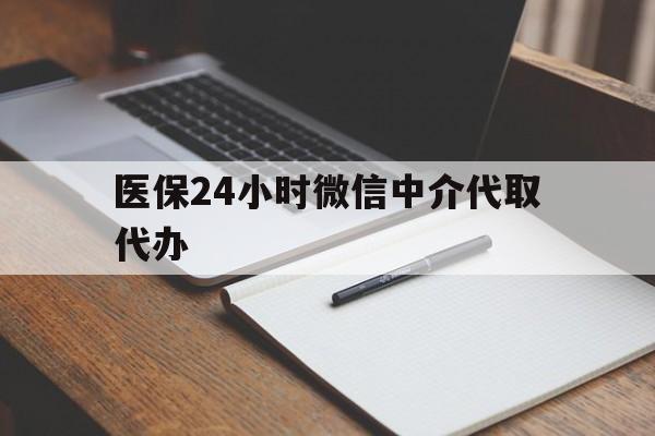 医保24小时微信中介代取代办(代办医疗保险中介怎么收费)