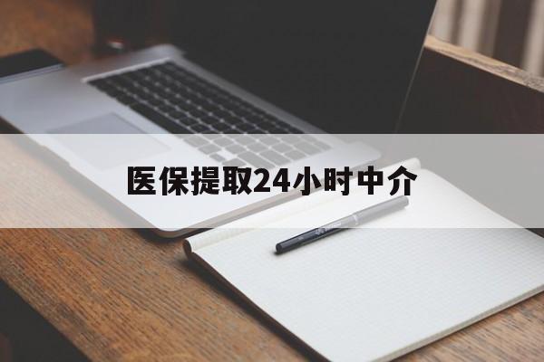 医保提取24小时中介(医保提取24小时中介代办)