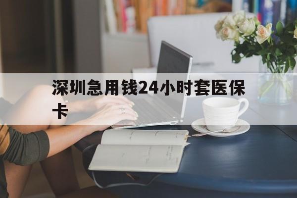 深圳急用钱24小时套医保卡(深圳医保卡提取现金方法)