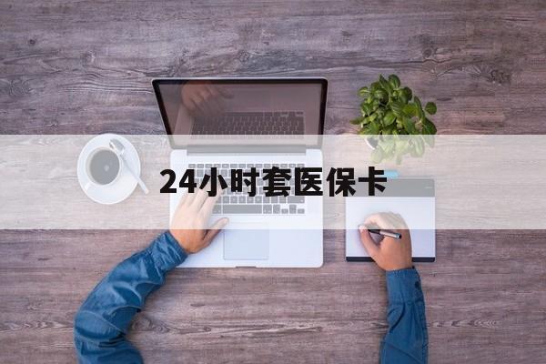 24小时套医保卡(医保卡)