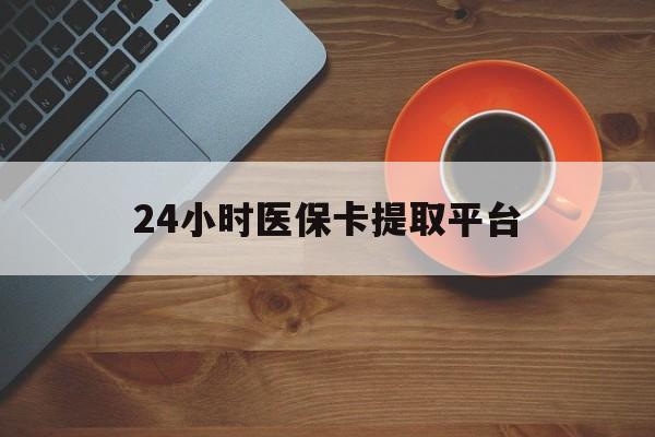 24小时医保卡提取平台(医保在线提取)